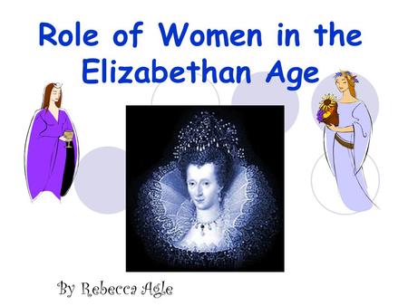 Role of Women in the Elizabethan Age By Rebecca Agle.