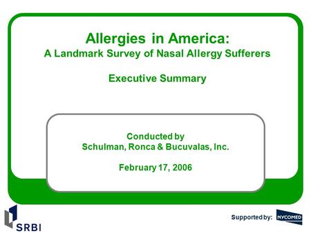 Allergies in America: A Landmark Survey of Nasal Allergy Sufferers Executive Summary Conducted by Schulman, Ronca & Bucuvalas, Inc. February 17, 2006 Supported.