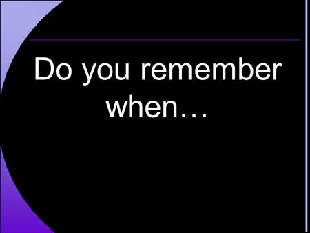 Do you remember when….