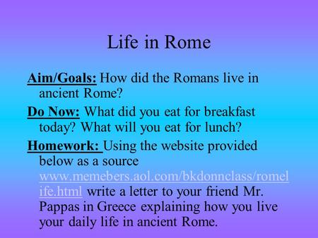 Life in Rome Aim/Goals: How did the Romans live in ancient Rome? Do Now: What did you eat for breakfast today? What will you eat for lunch? Homework: