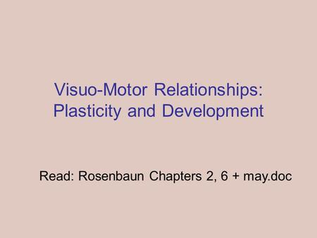 Visuo-Motor Relationships: Plasticity and Development Read: Rosenbaun Chapters 2, 6 + may.doc.