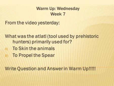 Warm Up: Wednesday Week 7 From the video yesterday: What was the atlatl (tool used by prehistoric hunters) primarily used for? A) To Skin the animals B)