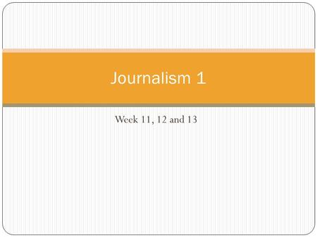 Journalism 1 Week 11, 12 and 13.
