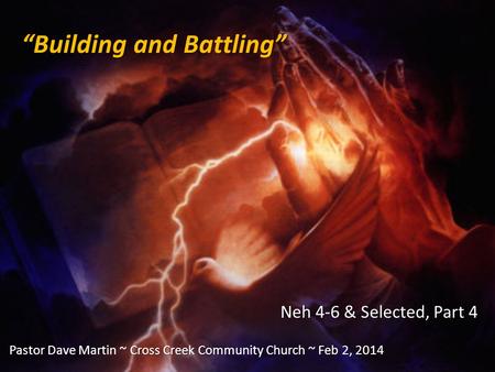 “Building and Battling” Neh 4-6 & Selected, Part 4 Pastor Dave Martin ~ Cross Creek Community Church ~ Feb 2, 2014.