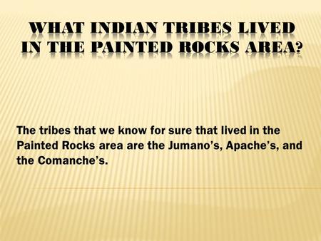 The tribes that we know for sure that lived in the Painted Rocks area are the Jumano’s, Apache’s, and the Comanche’s.