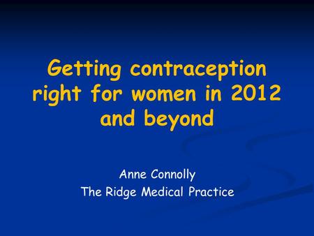 Getting contraception right for women in 2012 and beyond Anne Connolly The Ridge Medical Practice.