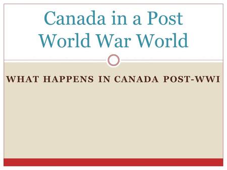 WHAT HAPPENS IN CANADA POST-WWI Canada in a Post World War World.