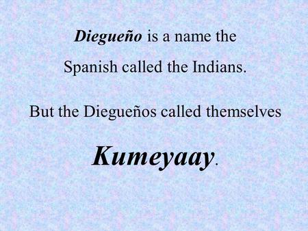 Diegueño is a name the Spanish called the Indians. But the Diegueños called themselves Kumeyaay.