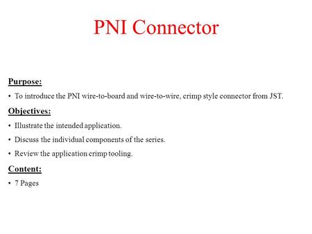 PNI Connector Purpose: To introduce the PNI wire-to-board and wire-to-wire, crimp style connector from JST. Objectives: Illustrate the intended application.