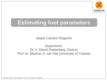 Copyright Xsens Technologies B.V. 2011; Company confidential Estimating foot parameters Jesper Lansink Rotgerink Supervisors: Dr. ir. Daniel Roetenberg.