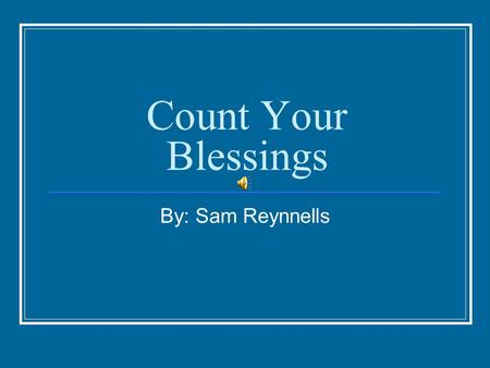 Count Your Blessings By: Sam Reynnells. I've never made a fortune, and it's probably too late now. But I don't worry about that much, I'm happy anyhow.