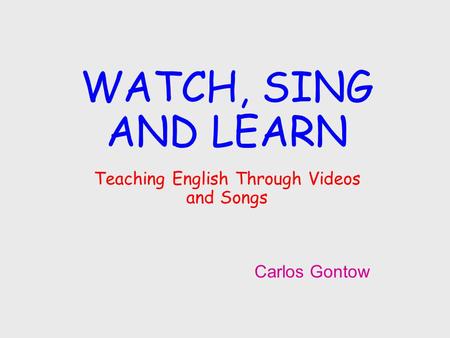 WATCH, SING AND LEARN Teaching English Through Videos and Songs Carlos Gontow.