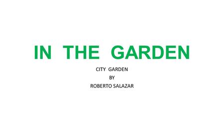 IN THE GARDEN CITY GARDEN BY ROBERTO SALAZAR. When we lived in the country, Dad and I had a garden. We planted beans, peas, and other vegetables. To.