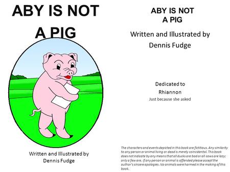 ABY IS NOT A PIG Written and Illustrated by Dennis Fudge ABY IS NOT A PIG Written and Illustrated by Dennis Fudge Dedicated to Rhiannon Just because she.
