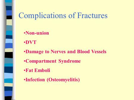 Complications of Fractures Non-union DVT Damage to Nerves and Blood Vessels Compartment Syndrome Fat Emboli Infection (Osteomyelitis)