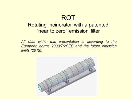 ROT Rotating incinerator with a patented ”near to zero” emission filter All data within this presentation is according to the European norms 2000/76/CEE.
