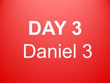 DAY 3 Daniel 3. King Nebuchadnezzar made a tall image of gold and placed it in the plain of Dura.
