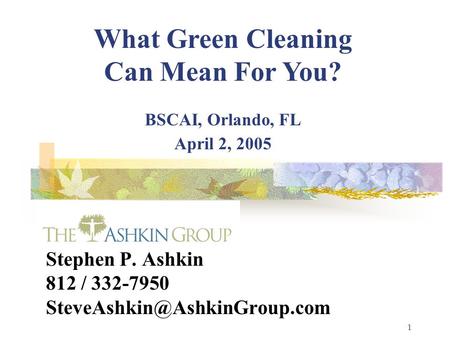 1 Stephen P. Ashkin 812 / 332-7950 What Green Cleaning Can Mean For You? BSCAI, Orlando, FL April 2, 2005.