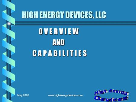 May 2002www.highenergydevices.com HIGH ENERGY DEVICES, LLC O V E R V I E W O V E R V I E W AND AND C A P A B I L I T I E S C A P A B I L I T I E S.
