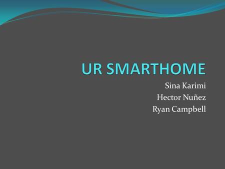Sina Karimi Hector Nuñez Ryan Campbell. Overview Why UR SmartHome? What is UR SmartHome? How was it done? What was needed? How does it work? What can.