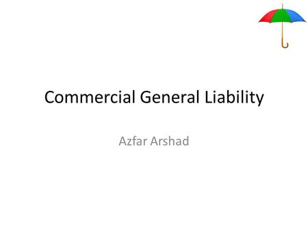 Commercial General Liability Azfar Arshad. Sources of Risks in Liability Insurance The Premises Risks The Operating Risk The Product Risk.