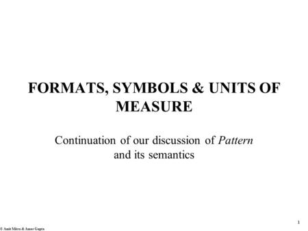 1 © Amit Mitra & Amar Gupta FORMATS, SYMBOLS & UNITS OF MEASURE Continuation of our discussion of Pattern and its semantics.