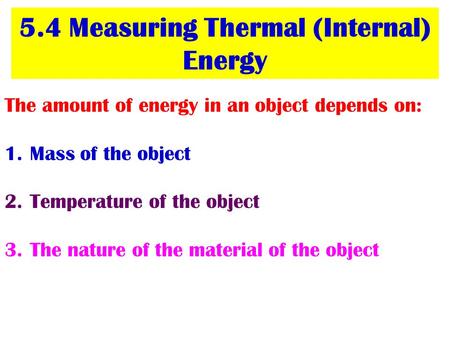 5.4 Measuring Thermal (Internal) Energy The amount of energy in an object depends on: 1.Mass of the object 2.Temperature of the object 3.The nature of.