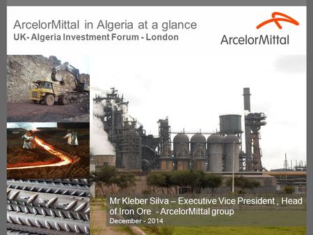 Mr Kleber Silva – Executive Vice President, Head of Iron Ore - ArcelorMittal group December - 2014 ArcelorMittal in Algeria at a glance UK- Algeria Investment.
