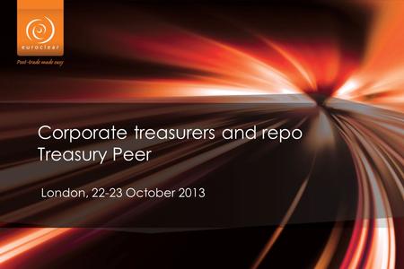 Corporate treasurers and repo Treasury Peer London, 22-23 October 2013.