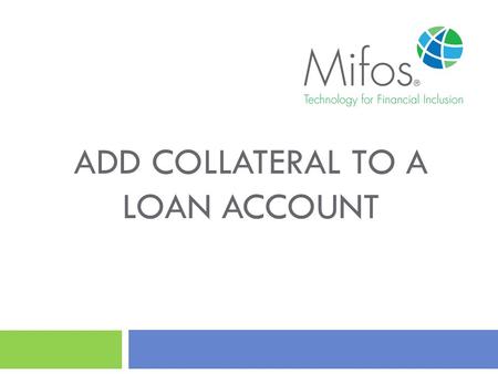 ADD COLLATERAL TO A LOAN ACCOUNT. 2 How to Add Collateral to a Loan Account? This guide will show you how to add Collateral to a Loan Account with Mifos.