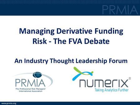Www.prmia.org Managing Derivative Funding Risk - The FVA Debate An Industry Thought Leadership Forum.