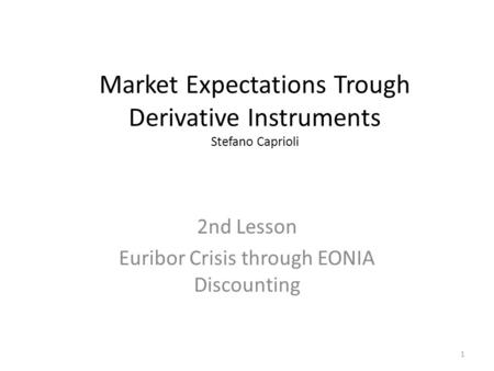 Market Expectations Trough Derivative Instruments Stefano Caprioli 2nd Lesson Euribor Crisis through EONIA Discounting 1.