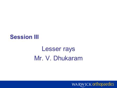 Session III Lesser rays Mr. V. Dhukaram. Warwick Orthopaedics is a centre of excellence for research, teaching and development of the treatment of musculoskeletal.