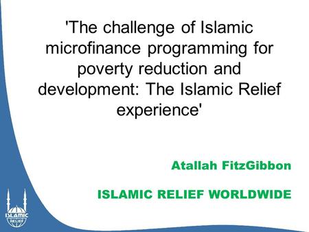 'The challenge of Islamic microfinance programming for poverty reduction and development: The Islamic Relief experience' Atallah FitzGibbon ISLAMIC RELIEF.