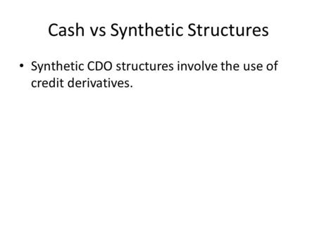 Cash vs Synthetic Structures Synthetic CDO structures involve the use of credit derivatives.
