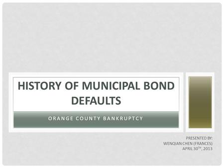 ORANGE COUNTY BANKRUPTCY HISTORY OF MUNICIPAL BOND DEFAULTS PRESENTED BY: WENQIAN CHEN (FRANCES) APRIL 30 TH, 2013.