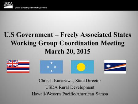 U.S Government – Freely Associated States Working Group Coordination Meeting March 20, 2015 Chris J. Kanazawa, State Director USDA Rural Development Hawaii/Western.