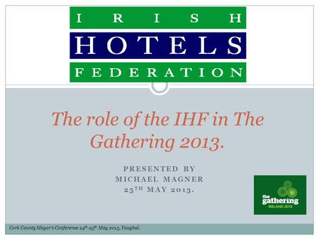 PRESENTED BY MICHAEL MAGNER 25 TH MAY 2013. The role of the IHF in The Gathering 2013. Cork County Mayor’s Conference 24 th -25 th May 2013, Youghal.