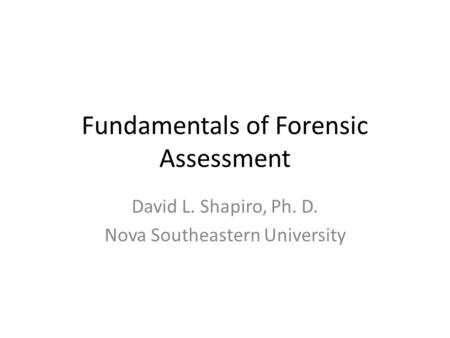 Fundamentals of Forensic Assessment David L. Shapiro, Ph. D. Nova Southeastern University.
