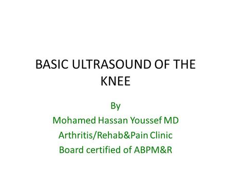 BASIC ULTRASOUND OF THE KNEE By Mohamed Hassan Youssef MD Arthritis/Rehab&Pain Clinic Board certified of ABPM&R.