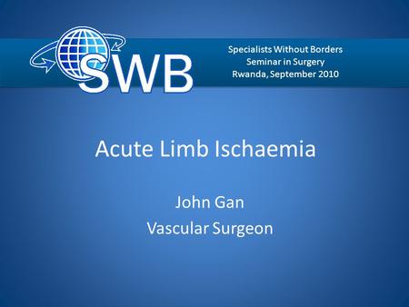 Acute Limb Ischaemia John Gan Vascular Surgeon Specialists Without Borders Seminar in Surgery Rwanda, September 2010.