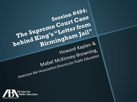 Session #484: The Supreme Court Case behind King’s “Letter from Birmingham Jail” Howard Kaplan & Mabel McKinney-Browning, American Bar Association Division.