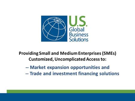 Providing Small and Medium Enterprises (SMEs) Customized, Uncomplicated Access to: -- Market expansion opportunities and -- Trade and investment financing.