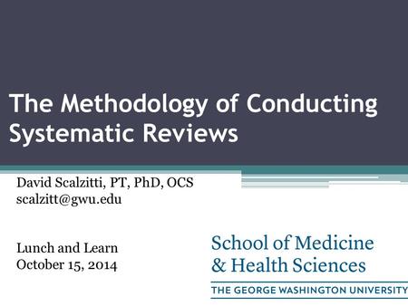 The Methodology of Conducting Systematic Reviews David Scalzitti, PT, PhD, OCS Lunch and Learn October 15, 2014.