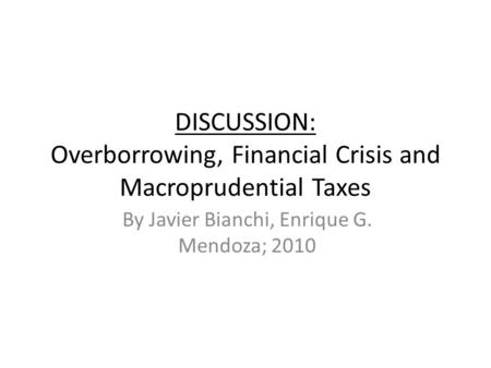 DISCUSSION: Overborrowing, Financial Crisis and Macroprudential Taxes By Javier Bianchi, Enrique G. Mendoza; 2010.
