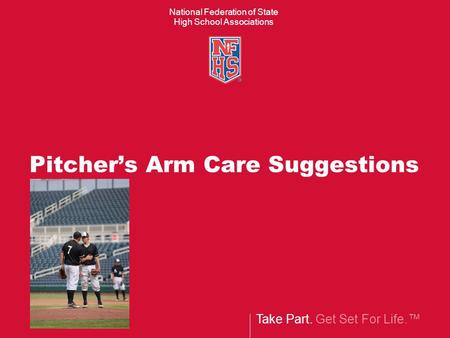 Take Part. Get Set For Life.™ National Federation of State High School Associations Pitcher’s Arm Care Suggestions.