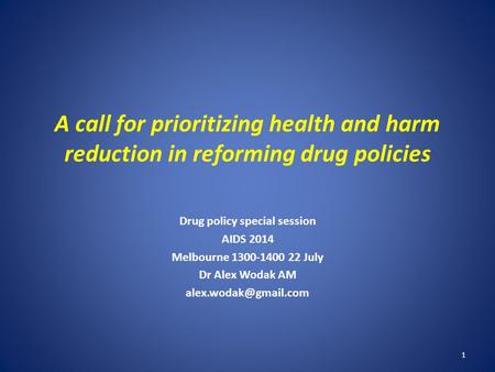 A call for prioritizing health and harm reduction in reforming drug policies Drug policy special session AIDS 2014 Melbourne 1300-1400 22 July Dr Alex.