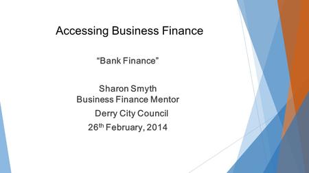Accessing Business Finance “Bank Finance” Sharon Smyth Business Finance Mentor Derry City Council 26 th February, 2014.