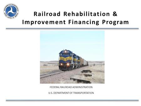 Railroad Rehabilitation & Improvement Financing Program FEDERAL RAILROAD ADMINISTRATION U.S. DEPARTMENT OF TRANSPORTATION.