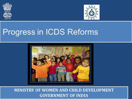 Progress in ICDS Reforms MINISTRY OF WOMEN AND CHILD DEVELOPMENT GOVERNMENT OF INDIA MINISTRY OF WOMEN AND CHILD DEVELOPMENT GOVERNMENT OF INDIA.